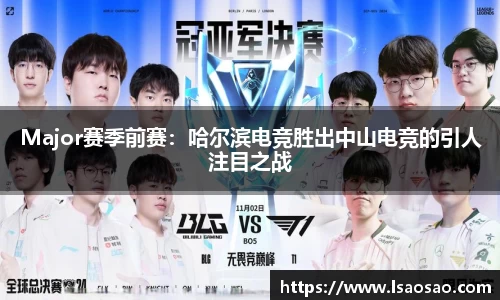 Major赛季前赛：哈尔滨电竞胜出中山电竞的引人注目之战