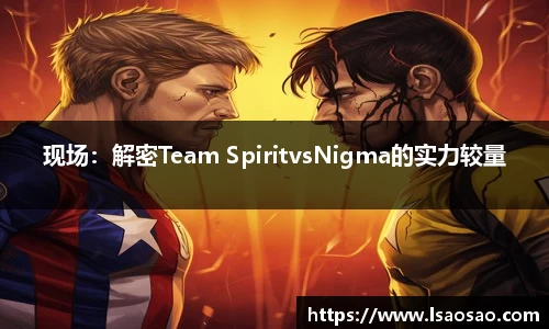 现场：解密Team SpiritvsNigma的实力较量
