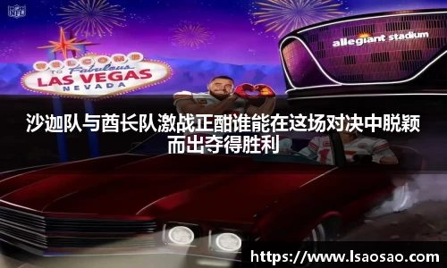 沙迦队与酋长队激战正酣谁能在这场对决中脱颖而出夺得胜利
