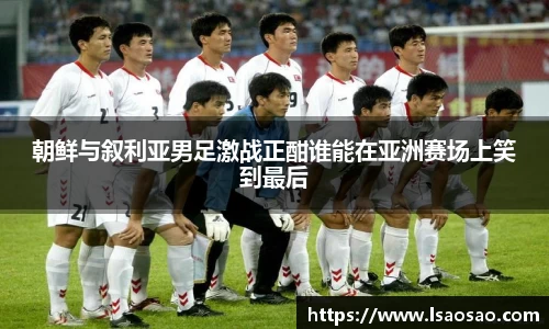 朝鲜与叙利亚男足激战正酣谁能在亚洲赛场上笑到最后