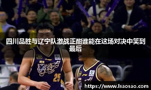 四川品胜与辽宁队激战正酣谁能在这场对决中笑到最后